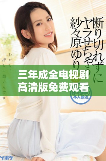 三年成全電視劇高清版免費(fèi)觀看，感受愛情與成長的故事