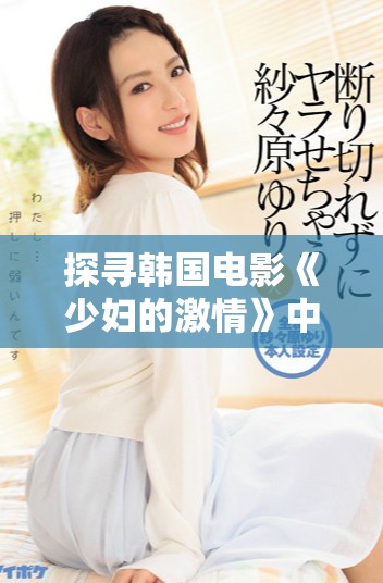 探尋韓國(guó)電影《少婦的激情》中的情感與欲望交織的深刻故事