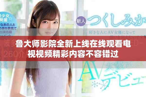 魯大師影院全新上線(xiàn)在線(xiàn)觀看電視視頻精彩內(nèi)容不容錯(cuò)過(guò)