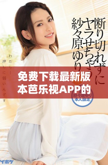 免費(fèi)下載最新版本芭樂視APP的舊版安裝方法全面解析