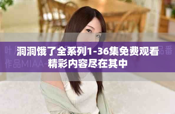 洞洞餓了全系列1-36集免費觀看精彩內(nèi)容盡在其中