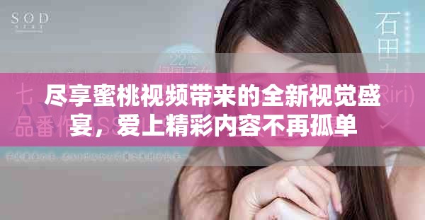 盡享蜜桃視頻帶來的全新視覺盛宴，愛上精彩內(nèi)容不再孤單