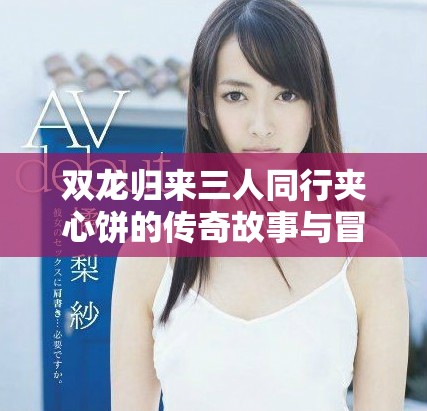 雙龍歸來三人同行夾心餅的傳奇故事與冒險旅程