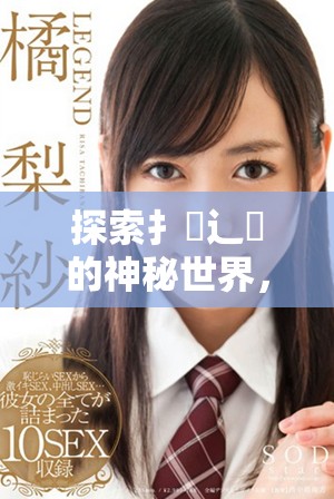 探索扌喿辶畐的神秘世界，揭示其獨(dú)特魅力與價(jià)值
