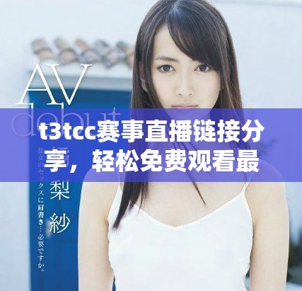 t3tcc賽事直播鏈接分享，輕松免費(fèi)觀看最新比賽