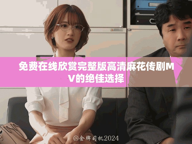 免費(fèi)在線欣賞完整版高清麻花傳劇MV的絕佳選擇