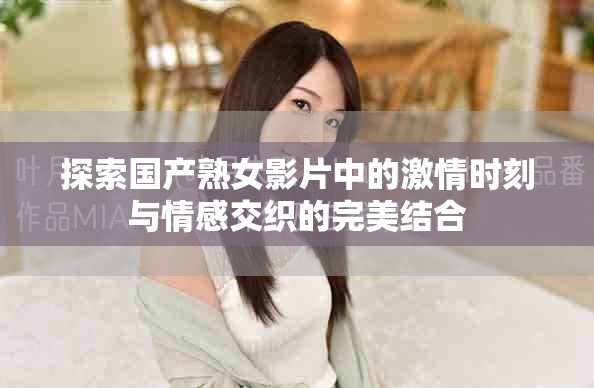 探索國(guó)產(chǎn)熟女影片中的激情時(shí)刻與情感交織的完美結(jié)合