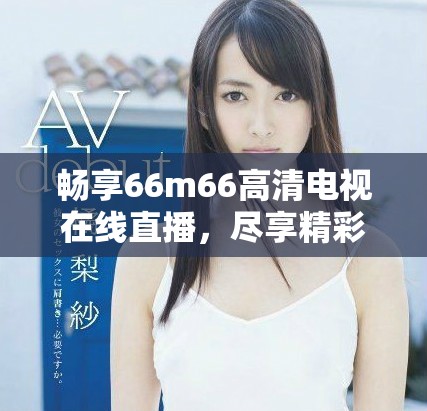 暢享66m66高清電視在線直播，盡享精彩節(jié)目不容錯(cuò)過