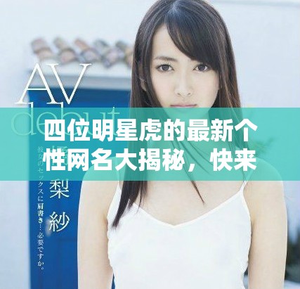 四位明星虎的最新個(gè)性網(wǎng)名大揭秘，快來(lái)看看吧！