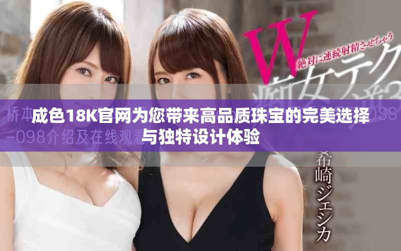 成色18K官網(wǎng)為您帶來高品質(zhì)珠寶的完美選擇與獨(dú)特設(shè)計(jì)體驗(yàn)