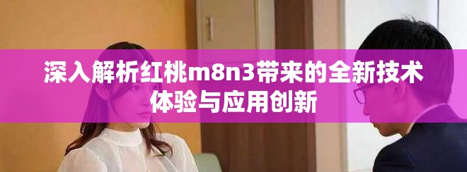 深入解析紅桃m8n3帶來(lái)的全新技術(shù)體驗(yàn)與應(yīng)用創(chuàng)新
