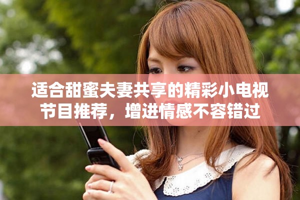 適合甜蜜夫妻共享的精彩小電視節(jié)目推薦，增進情感不容錯過