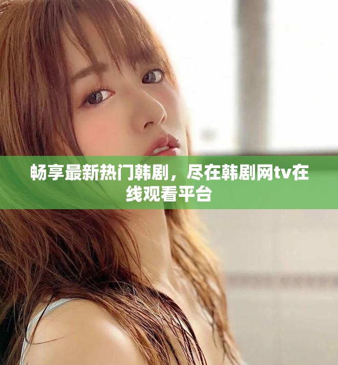 暢享最新熱門韓劇，盡在韓劇網(wǎng)tv在線觀看平臺