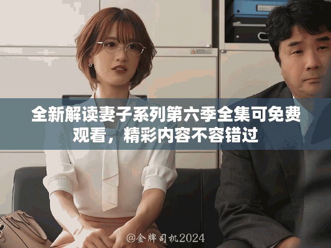 全新解讀妻子系列第六季全集可免費(fèi)觀看，精彩內(nèi)容不容錯(cuò)過