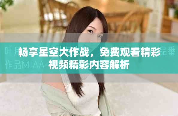 暢享星空大作戰(zhàn)，免費(fèi)觀看精彩視頻精彩內(nèi)容解析