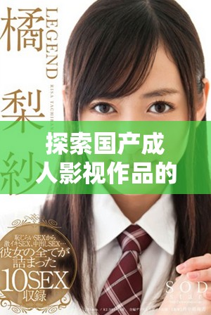 探索國(guó)產(chǎn)成人影視作品的獨(dú)特魅力與市場(chǎng)趨勢(shì)