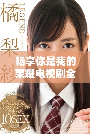 暢享你是我的榮耀電視劇全集在線免費(fèi)觀看體驗(yàn)