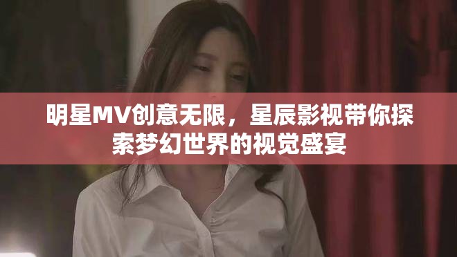 明星MV創(chuàng)意無(wú)限，星辰影視帶你探索夢(mèng)幻世界的視覺盛宴