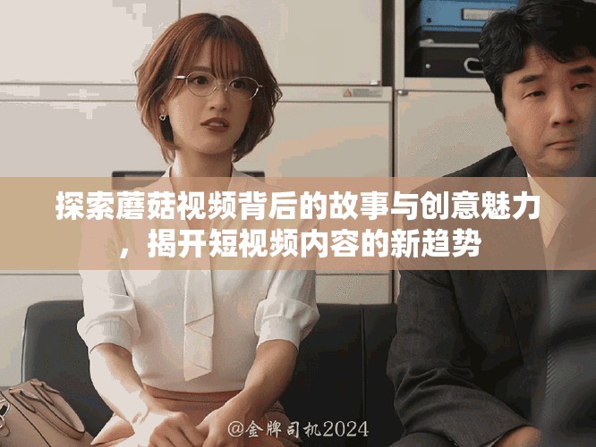 探索蘑菇視頻背后的故事與創(chuàng)意魅力，揭開短視頻內(nèi)容的新趨勢