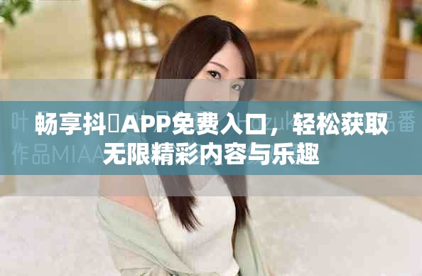 暢享抖抈APP免費入口，輕松獲取無限精彩內(nèi)容與樂趣