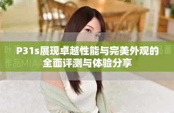 P31s展現(xiàn)卓越性能與完美外觀的全面評測與體驗(yàn)分享