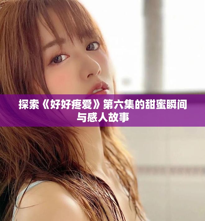 探索《好好疼愛》第六集的甜蜜瞬間與感人故事