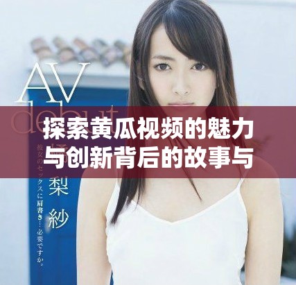 探索黃瓜視頻的魅力與創(chuàng)新背后的故事與技術發(fā)展