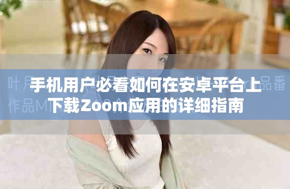 手機(jī)用戶必看如何在安卓平臺(tái)上下載Zoom應(yīng)用的詳細(xì)指南