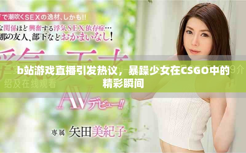 b站游戲直播引發(fā)熱議，暴躁少女在CSGO中的精彩瞬間