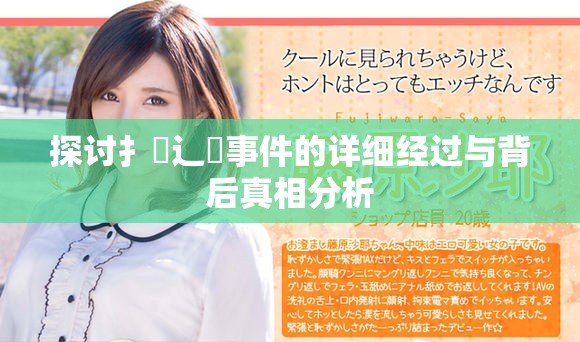 探討扌喿辶畐事件的詳細(xì)經(jīng)過與背后真相分析