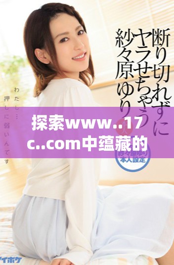 探索www..17c..com中蘊藏的豐富資源與信息分享