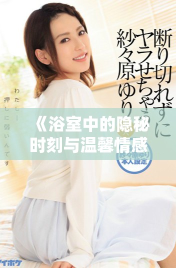 《浴室中的隱秘時刻與溫馨情感體驗全記錄》