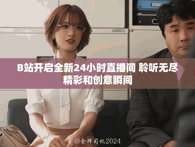 B站開啟全新24小時(shí)直播間 聆聽無(wú)盡精彩和創(chuàng)意瞬間