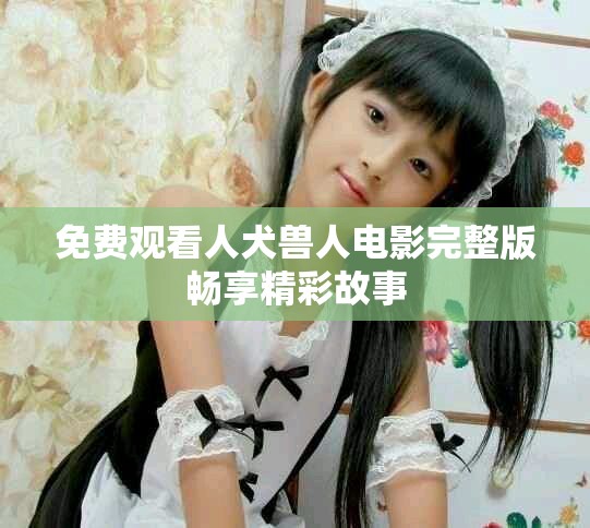 免費(fèi)觀看人犬獸人電影完整版暢享精彩故事