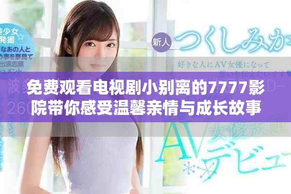 免費觀看電視劇小別離的7777影院帶你感受溫馨親情與成長故事