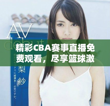 精彩CBA賽事直播免費觀看，盡享籃球激情盛宴