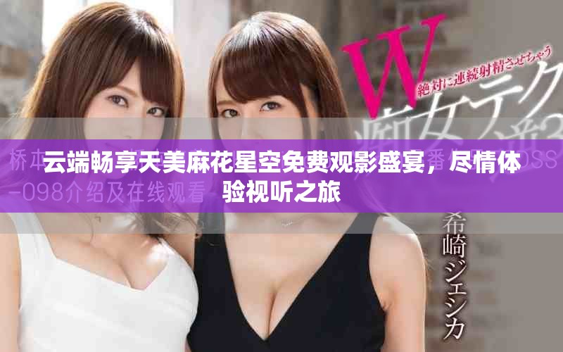 云端暢享天美麻花星空免費觀影盛宴，盡情體驗視聽之旅