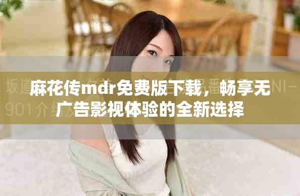 麻花傳mdr免費(fèi)版下載，暢享無廣告影視體驗(yàn)的全新選擇