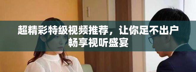 超精彩特級視頻推薦，讓你足不出戶暢享視聽盛宴