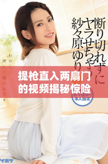 提槍直入兩扇門的視頻揭秘驚險瞬間與背后故事