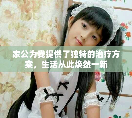 家公為我提供了獨特的治療方案，生活從此煥然一新