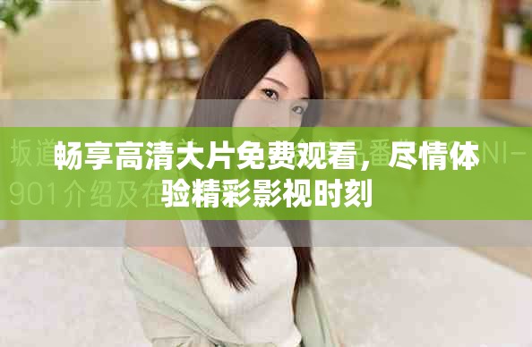 暢享高清大片免費(fèi)觀看，盡情體驗(yàn)精彩影視時(shí)刻
