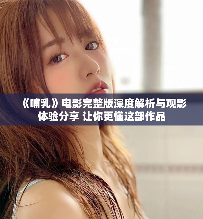《哺乳》電影完整版深度解析與觀影體驗(yàn)分享 讓你更懂這部作品
