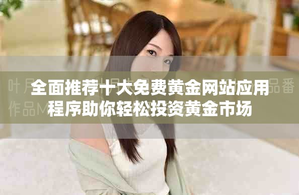 全面推薦十大免費(fèi)黃金網(wǎng)站應(yīng)用程序助你輕松投資黃金市場