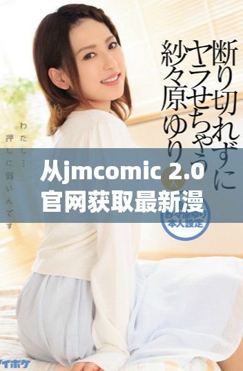 從jmcomic 2.0官網(wǎng)獲取最新漫畫(huà)資源和內(nèi)容更新指南