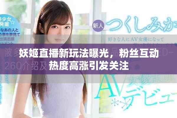 妖姬直播新玩法曝光，粉絲互動熱度高漲引發(fā)關注