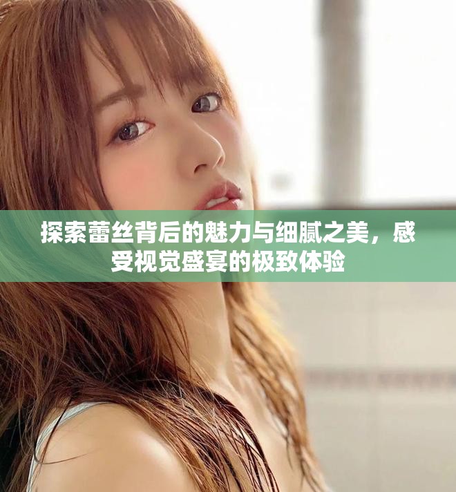 探索蕾絲背后的魅力與細(xì)膩之美，感受視覺盛宴的極致體驗