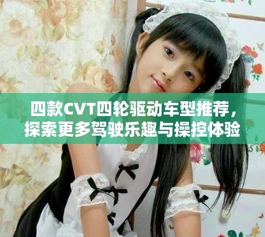 四款CVT四輪驅動車型推薦，探索更多駕駛樂趣與操控體驗