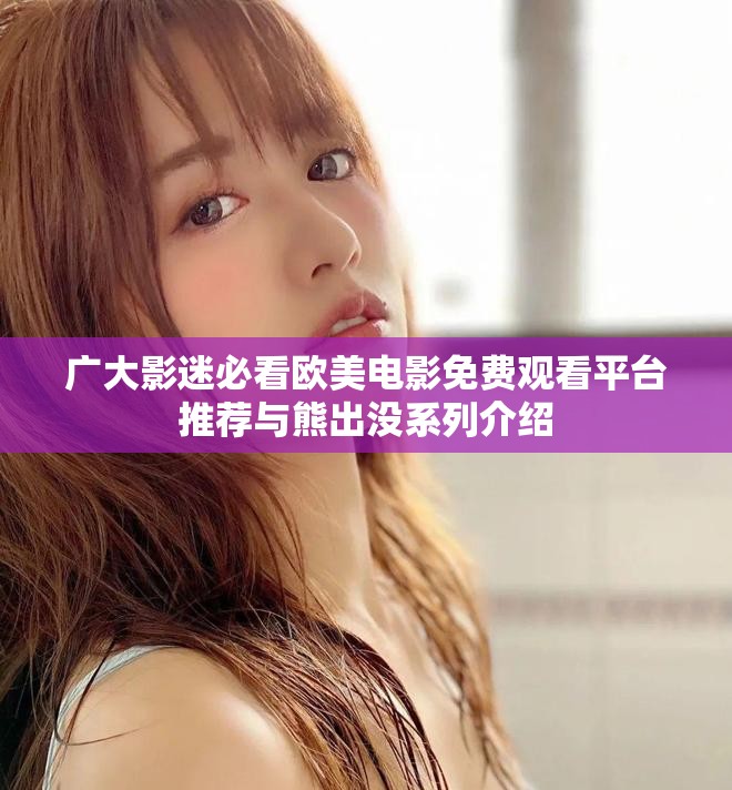 廣大影迷必看歐美電影免費觀看平臺推薦與熊出沒系列介紹
