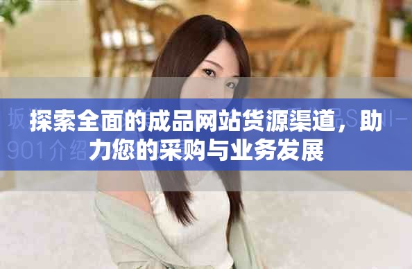 探索全面的成品網(wǎng)站貨源渠道，助力您的采購與業(yè)務(wù)發(fā)展